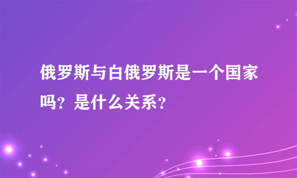 俄罗斯与白俄罗斯是一个国家吗？是什么关系？