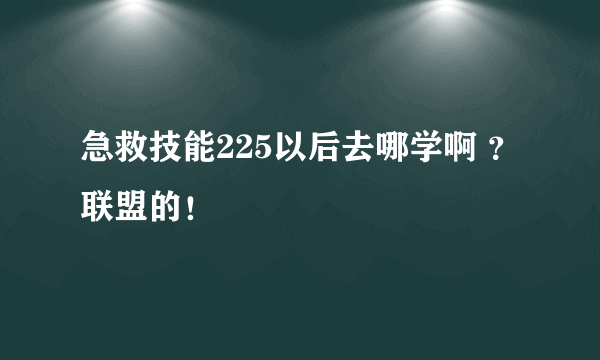 急救技能225以后去哪学啊 ？联盟的！