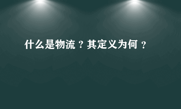 什么是物流 ? 其定义为何 ？