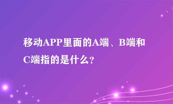 移动APP里面的A端、B端和C端指的是什么？