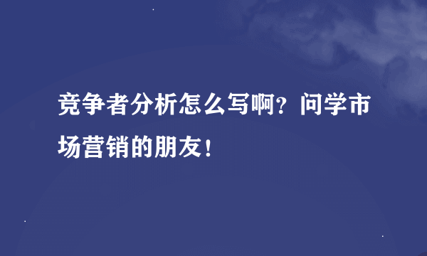 竞争者分析怎么写啊？问学市场营销的朋友！