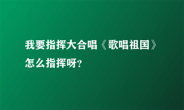 我要指挥大合唱《歌唱祖国》怎么指挥呀？