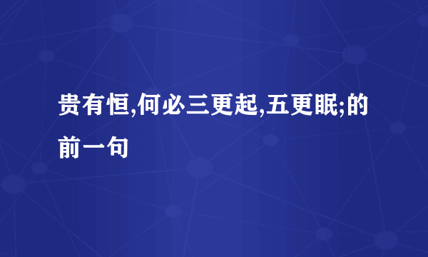 贵有恒,何必三更起,五更眠;的前一句