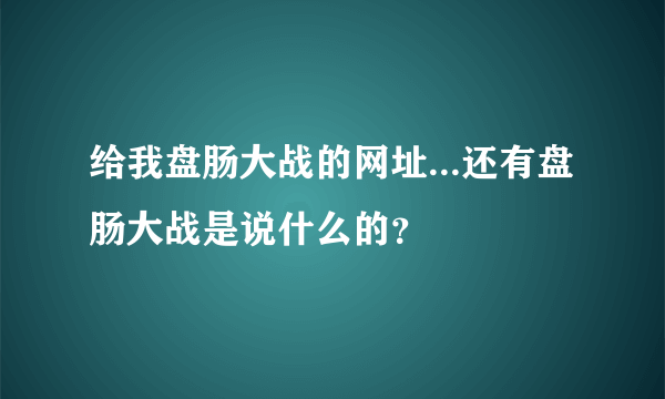 给我盘肠大战的网址...还有盘肠大战是说什么的？