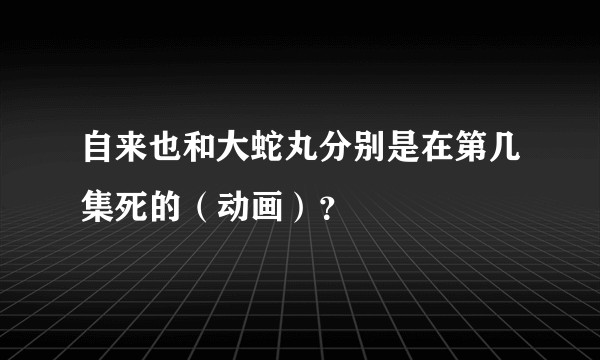 自来也和大蛇丸分别是在第几集死的（动画）？