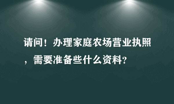 请问！办理家庭农场营业执照，需要准备些什么资料？