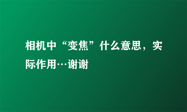 相机中“变焦”什么意思，实际作用…谢谢