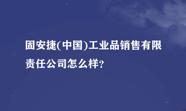 固安捷(中国)工业品销售有限责任公司怎么样？