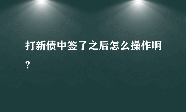 打新债中签了之后怎么操作啊？