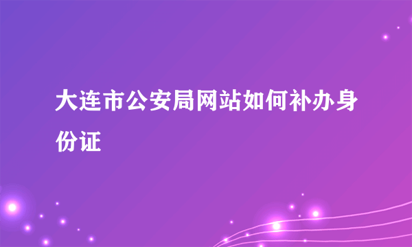 大连市公安局网站如何补办身份证