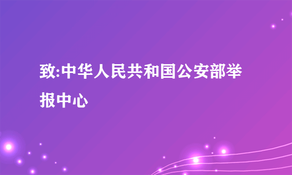 致:中华人民共和国公安部举报中心