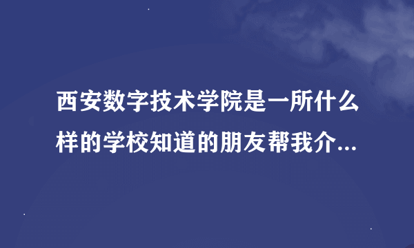 西安数字技术学院是一所什么样的学校知道的朋友帮我介绍一下。