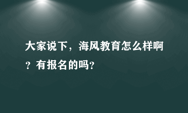 大家说下，海风教育怎么样啊？有报名的吗？