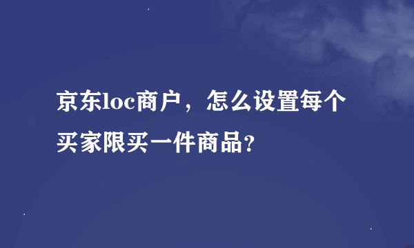 京东loc商户，怎么设置每个买家限买一件商品？