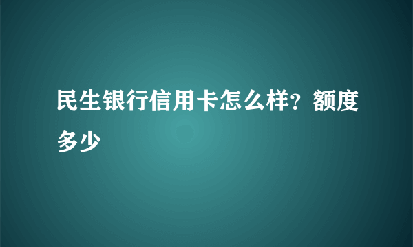 民生银行信用卡怎么样？额度多少