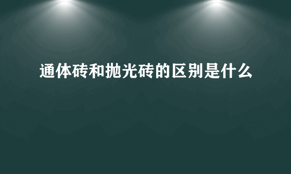 通体砖和抛光砖的区别是什么