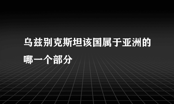 乌兹别克斯坦该国属于亚洲的哪一个部分