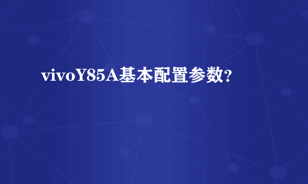 vivoY85A基本配置参数？