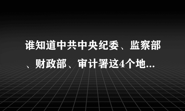 谁知道中共中央纪委、监察部、财政部、审计署这4个地方的地址