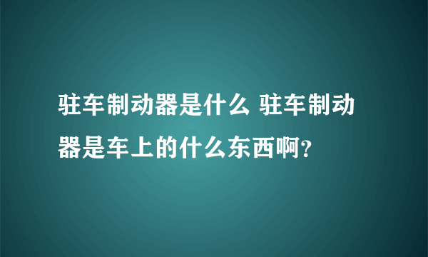 驻车制动器是什么 驻车制动器是车上的什么东西啊？