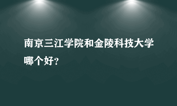 南京三江学院和金陵科技大学哪个好？