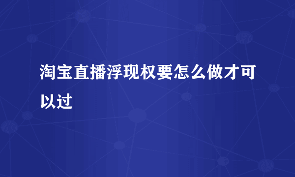 淘宝直播浮现权要怎么做才可以过