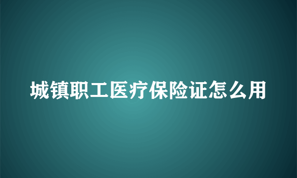 城镇职工医疗保险证怎么用