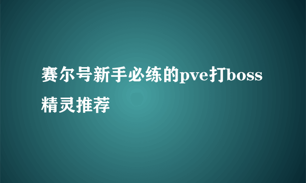 赛尔号新手必练的pve打boss精灵推荐