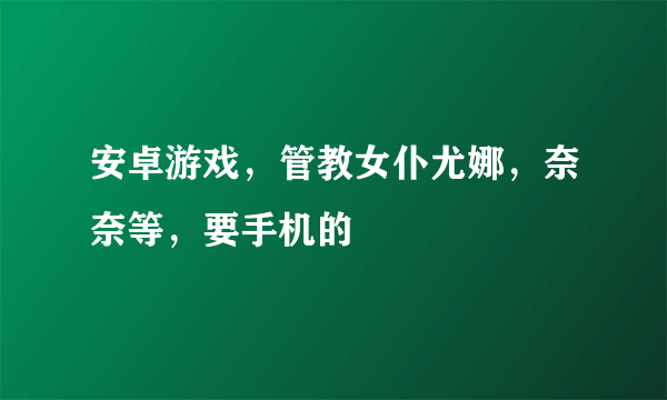 安卓游戏，管教女仆尤娜，奈奈等，要手机的