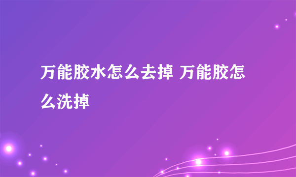 万能胶水怎么去掉 万能胶怎么洗掉