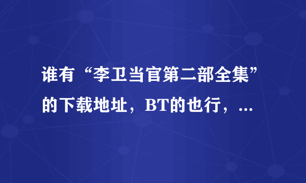 谁有“李卫当官第二部全集”的下载地址，BT的也行，能一下子把全部都下下来的。 我要下载，不是观看哦，谢