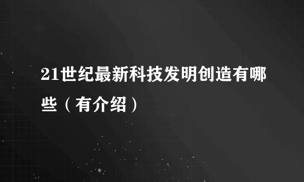 21世纪最新科技发明创造有哪些（有介绍）