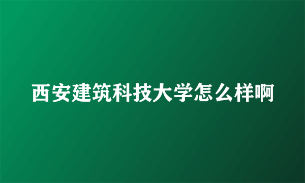 西安建筑科技大学怎么样啊