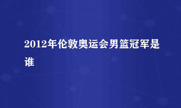 2012年伦敦奥运会男篮冠军是谁