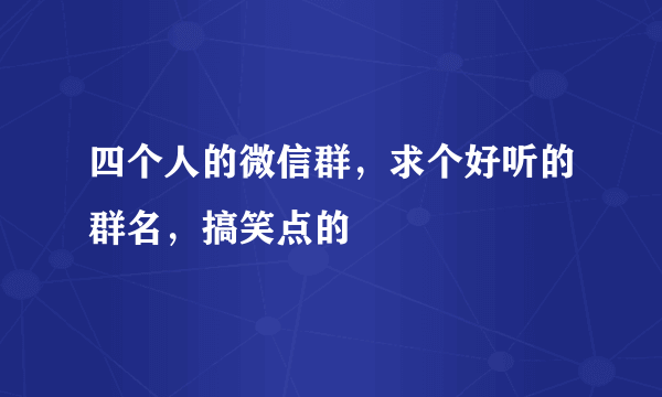 四个人的微信群，求个好听的群名，搞笑点的