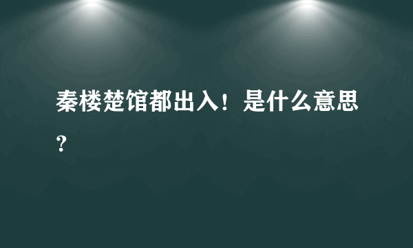 秦楼楚馆都出入！是什么意思？