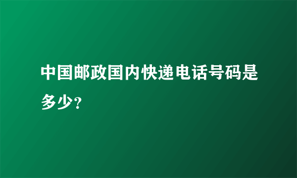 中国邮政国内快递电话号码是多少？