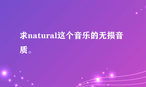 求natural这个音乐的无损音质。