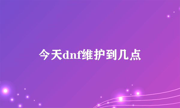 今天dnf维护到几点