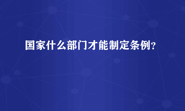 国家什么部门才能制定条例？