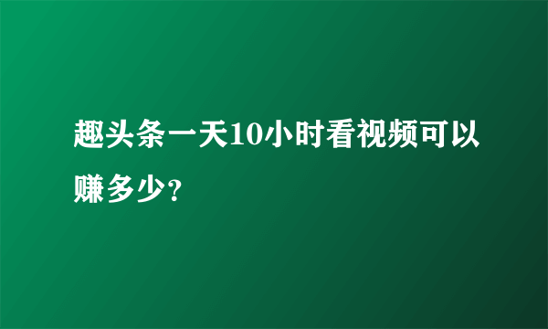 趣头条一天10小时看视频可以赚多少？