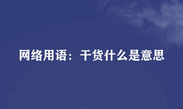 网络用语：干货什么是意思