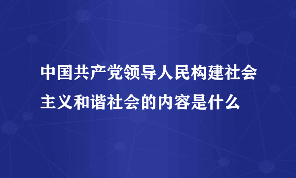 中国共产党领导人民构建社会主义和谐社会的内容是什么