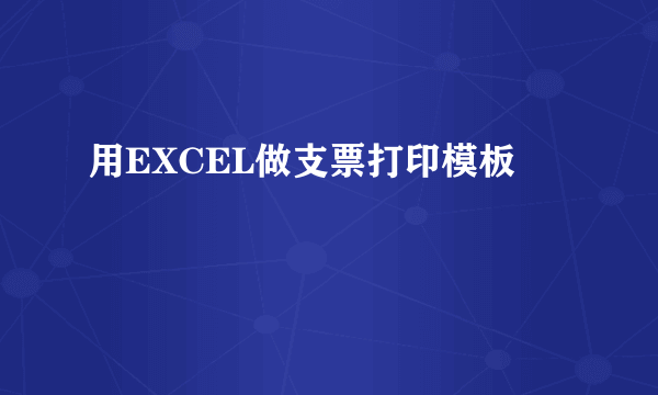 用EXCEL做支票打印模板