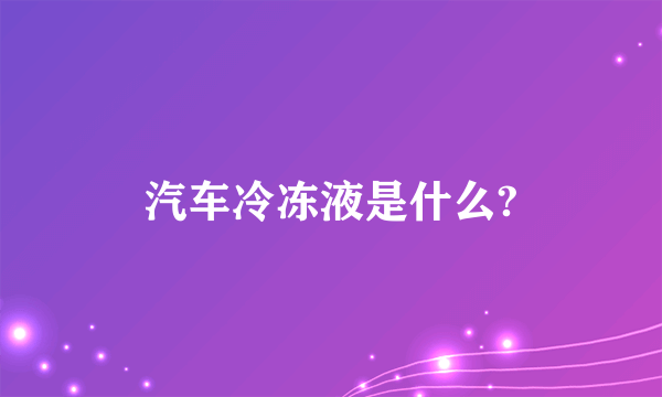 汽车冷冻液是什么?