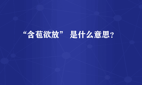 “含苞欲放” 是什么意思？