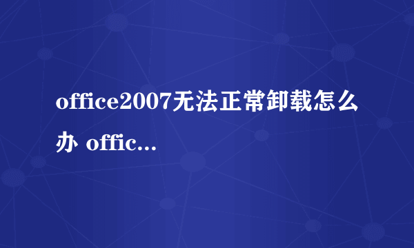 office2007无法正常卸载怎么办 office2007卸载方法