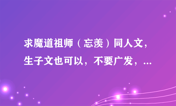 求魔道祖师（忘羡）同人文，生子文也可以，不要广发，越多越好