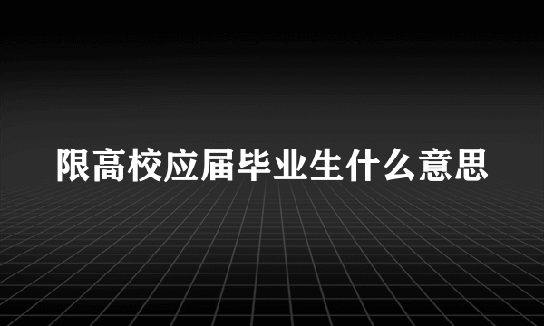 限高校应届毕业生什么意思