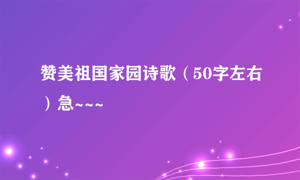 赞美祖国家园诗歌（50字左右）急~~~